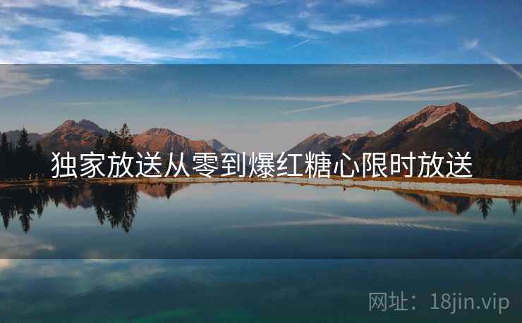 独家放送从零到爆红糖心限时放送