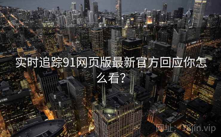 实时追踪91网页版最新官方回应你怎么看？