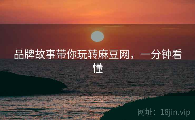 品牌故事带你玩转麻豆网，一分钟看懂