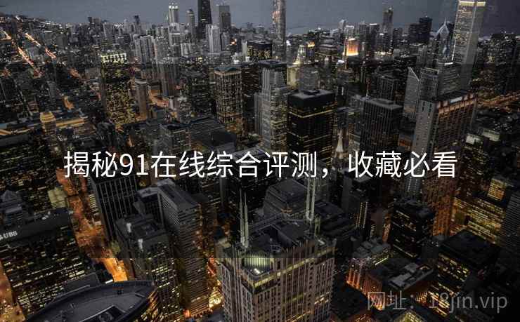 揭秘91在线综合评测，收藏必看