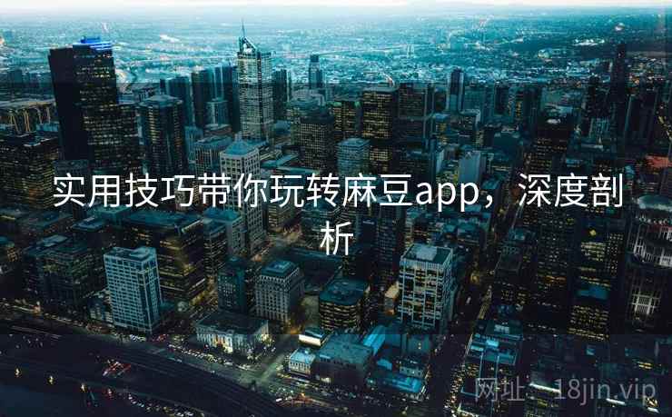 实用技巧带你玩转麻豆app，深度剖析