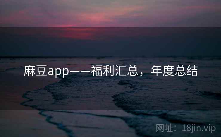 麻豆app——福利汇总，年度总结