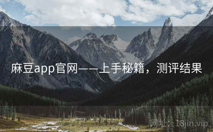 麻豆app官网——上手秘籍，测评结果