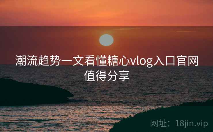 潮流趋势一文看懂糖心vlog入口官网值得分享