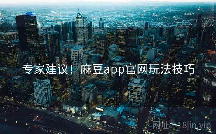 专家建议！麻豆app官网玩法技巧
