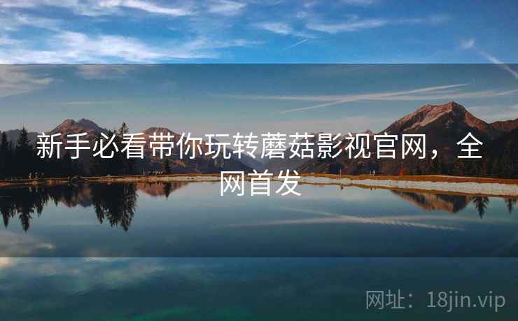 新手必看带你玩转蘑菇影视官网，全网首发
