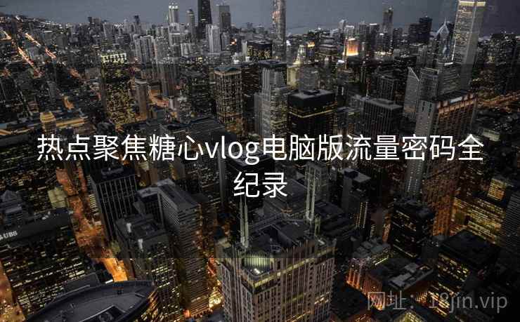 热点聚焦糖心vlog电脑版流量密码全纪录