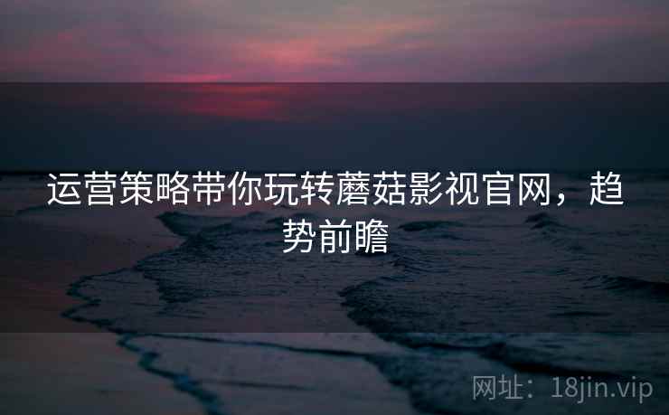 运营策略带你玩转蘑菇影视官网，趋势前瞻