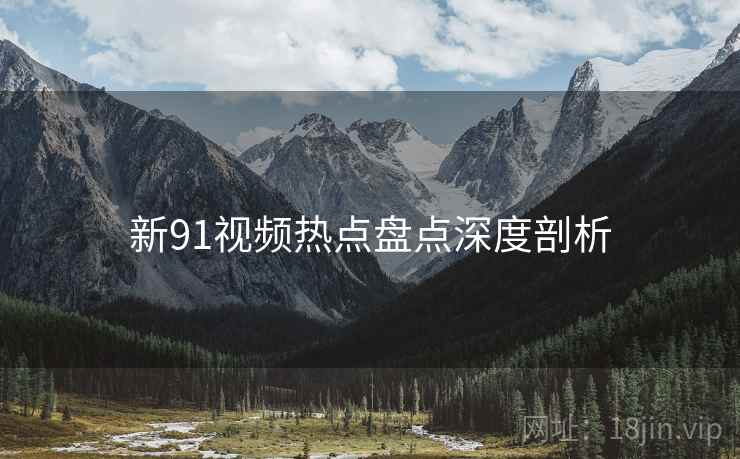 新91视频热点盘点深度剖析