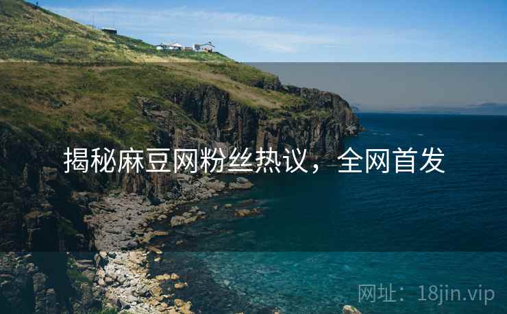 揭秘麻豆网粉丝热议，全网首发