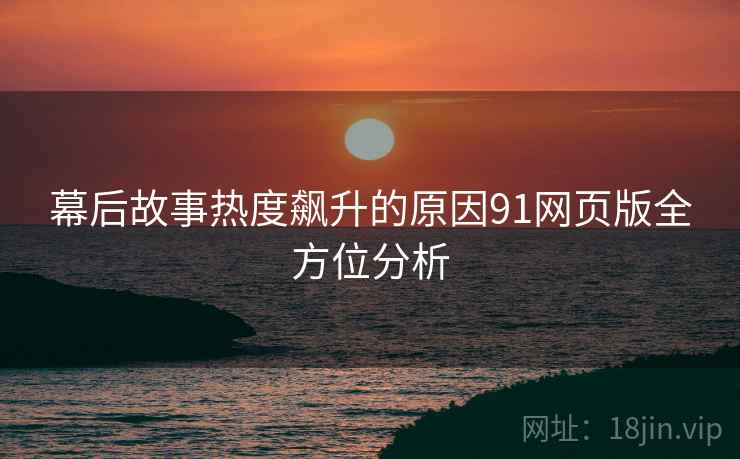 幕后故事热度飙升的原因91网页版全方位分析