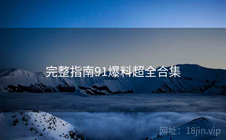完整指南91爆料超全合集