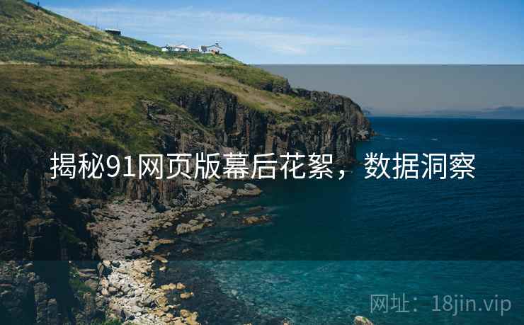 揭秘91网页版幕后花絮，数据洞察