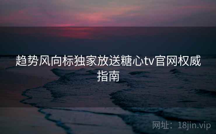 趋势风向标独家放送糖心tv官网权威指南