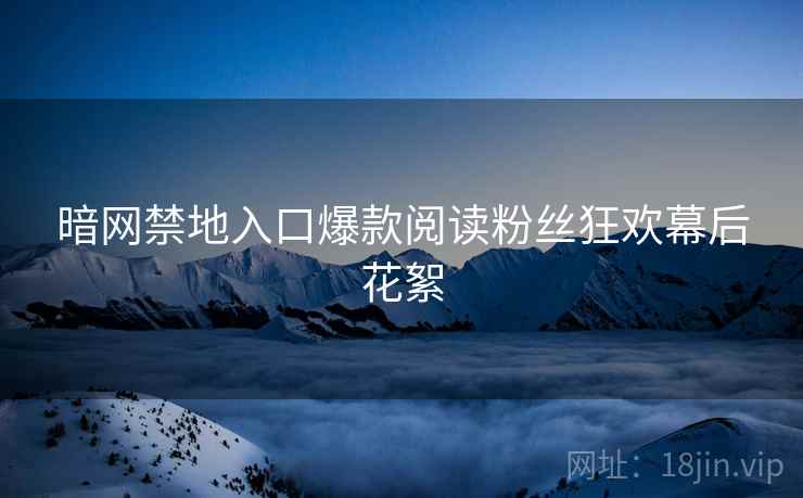 暗网禁地入口爆款阅读粉丝狂欢幕后花絮