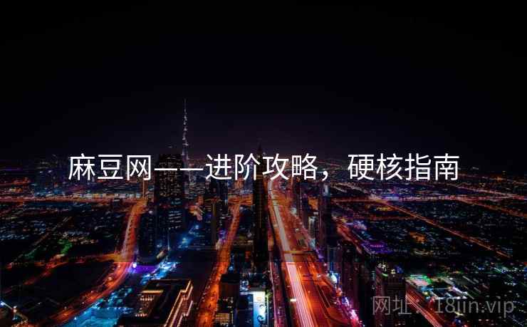 麻豆网——进阶攻略，硬核指南