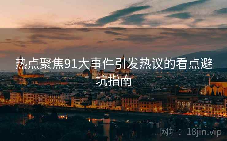 热点聚焦91大事件引发热议的看点避坑指南