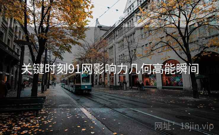 关键时刻91网影响力几何高能瞬间