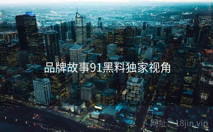 品牌故事91黑料独家视角