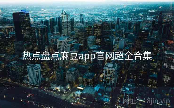 热点盘点麻豆app官网超全合集