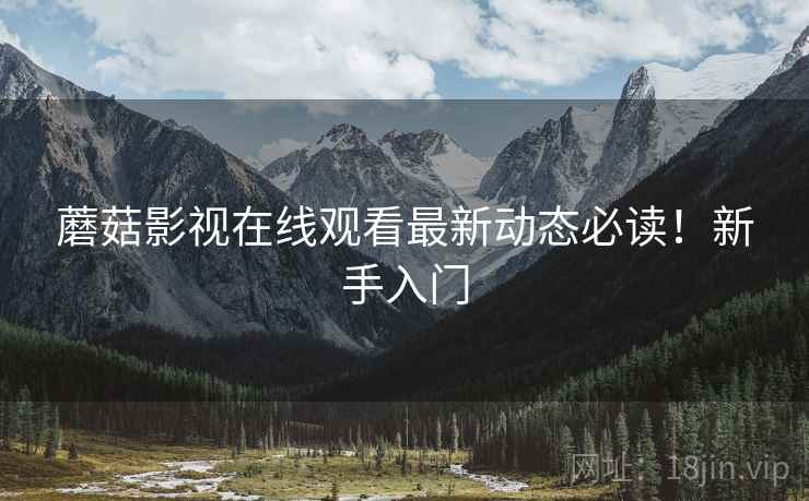 蘑菇影视在线观看最新动态必读！新手入门