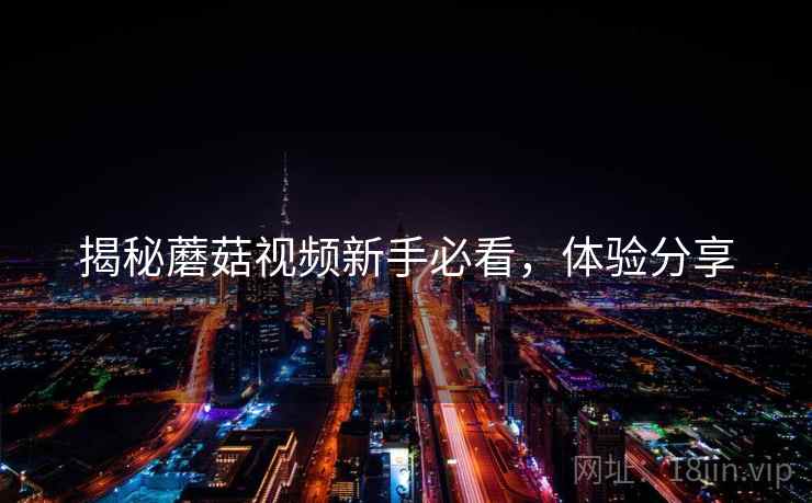 揭秘蘑菇视频新手必看，体验分享