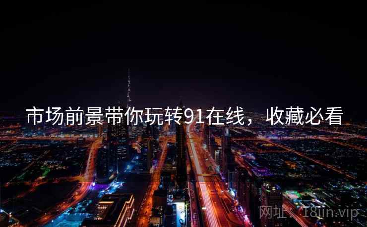 市场前景带你玩转91在线，收藏必看