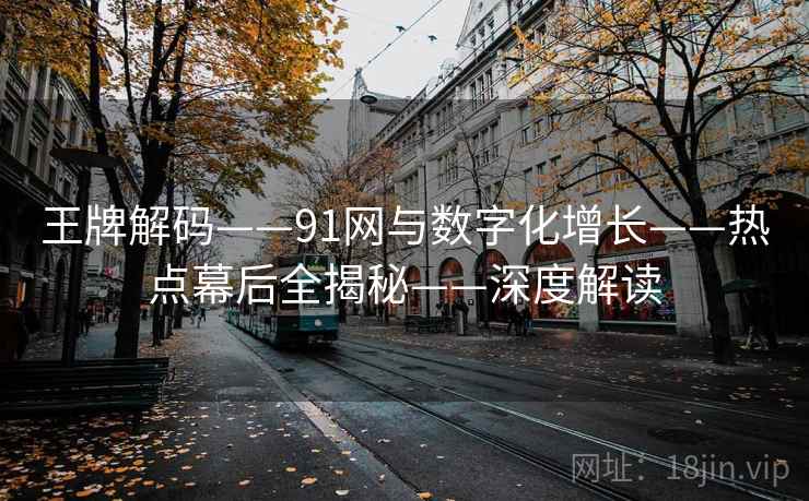 王牌解码——91网与数字化增长——热点幕后全揭秘——深度解读