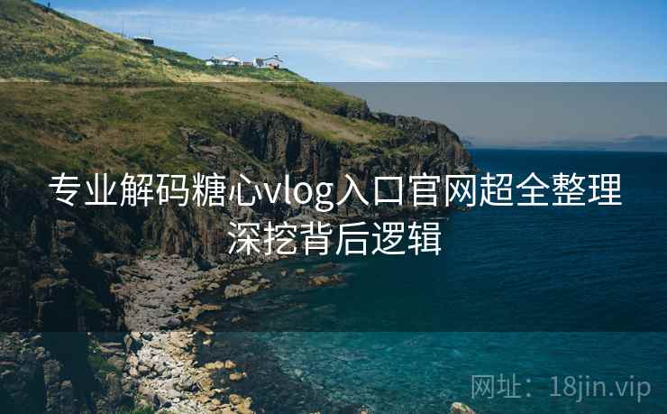 专业解码糖心vlog入口官网超全整理深挖背后逻辑